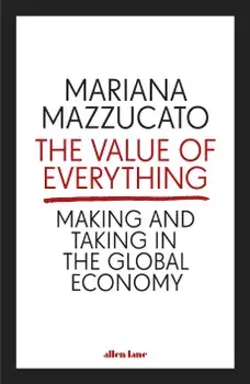 The Value of Everything : Making and Taking in the Global Economy/Mariana Mazzucato