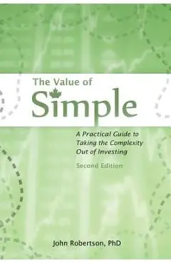 The Value of Simple: A Practical Guide to Taking the Complexity Out of Investing - John A. Robertson