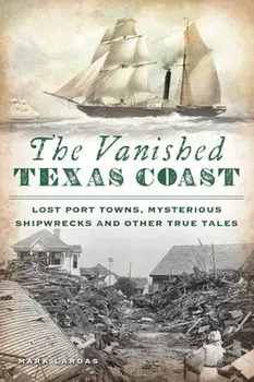 The Vanished Texas Coast: Lost Port Towns, Mysterious Shipwrecks and Other True Tales, Paperback/Mark Lardas