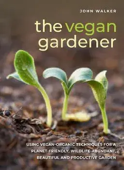 The Vegan Gardener. Using vegan-organic techniques for a planet-friendly, wildlife-abundant, beautiful and productive garden, Hardback/John Walker