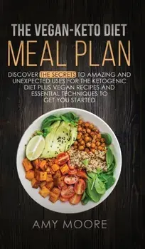 The Vegan Keto Diet Meal Plan: Discover the Secrets to Amazing and Unexpected Uses for the Ketogenic Diet Plus Vegan Recipes and Essential Techniques/Amy Moore