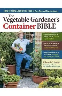 The Vegetable Gardener's Container Bible: How to Grow a Bounty of Food in Pots, Tubs, and Other Containers - Edward C. Smith