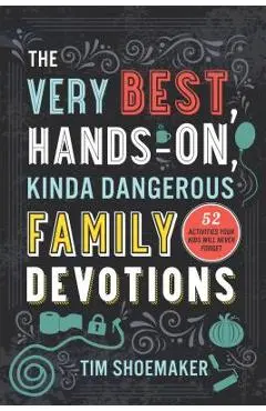 The Very Best, Hands-On, Kinda Dangerous Family Devotions: 52 Activities Your Kids Will Never Forget - Tim Shoemaker
