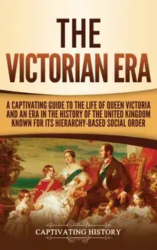The Victorian Era: A Captivating Guide to the Life of Queen Victoria and an Era in the History of the United Kingdom Known for Its Hierar, Hardcover/Captivating History