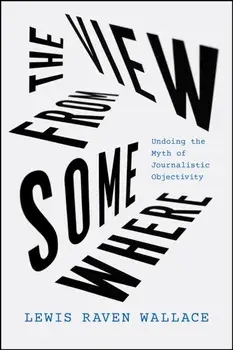 The View from Somewhere. Undoing the Myth of Journalistic Objectivity, Paperback/***