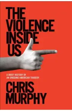 The Violence Inside Us: A Brief History of an Ongoing American Tragedy - Chris Murphy