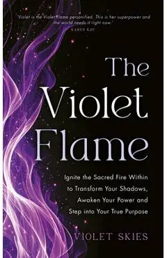The Violet Flame: Ignite the Sacred Fire Within to Transform Your Shadows, Awaken Your Power and Step Into Your True Purpose - Violet Skies
