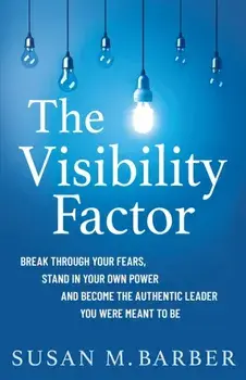 The Visibility Factor: Break Through Your Fears, Stand In Your Own Power And Become The Authentic Leader You Were Meant To Be/Susan M. Barber