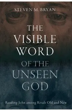 The Visible Word of the Unseen God: Reading John Among Rivals Old and New - Steven M. Bryan