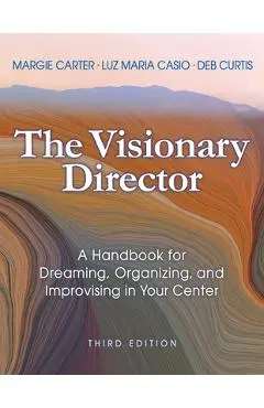 The Visionary Director, Third Edition: A Handbook for Dreaming, Organizing, and Improvising in Your Center - Margie Carter