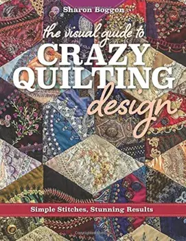The Visual Guide to Crazy Quilting Design: Simple Stitches, Stunning Results, Paperback/Sharon Boggon