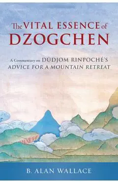 The Vital Essence of Dzogchen: A Commentary on Dudjom Rinpoche's Advice for a Mountain Retreat - Dudjom Rinpoche