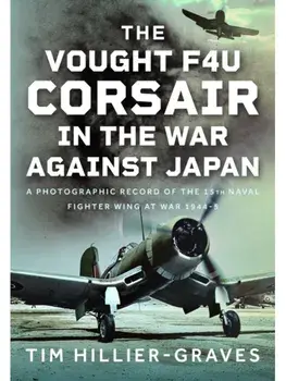 The Vought F4U Corsair in The War Against Japan. A Photographic Record of the 15th Naval Fighter Wing at War 1944-5, Hardback/Tim Hillier-Graves