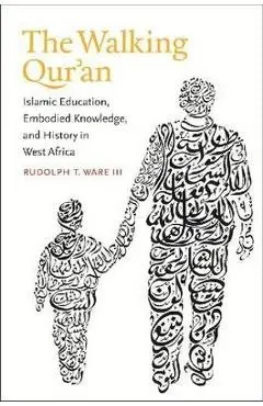 The Walking Qur'an: Islamic Education, Embodied Knowledge, and History in West Africa - Rudolph T. Ware