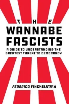 The Wannabe Fascists. A Guide to Understanding the Greatest Threat to Democracy, Hardback/Federico Finchelstein