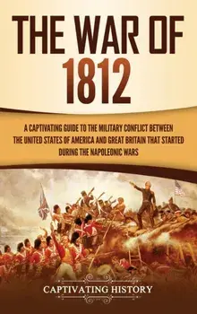 The War of 1812: A Captivating Guide to the Military Conflict between the United States of America and Great Britain That Started durin, Hardcover/Captivating History