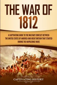 The War of 1812: A Captivating Guide to the Military Conflict between the United States of America and Great Britain That Started durin/Captivating History