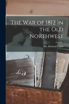 The War of 1812 in the Old Northwest, Paperback/Alec Richard 1920- Gilpin