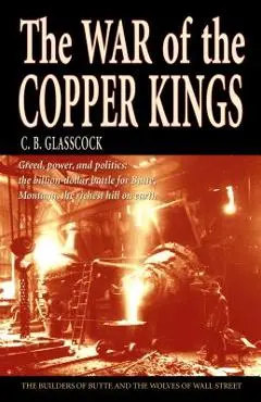 The War of the Copper Kings: Greed, Power, and Politics - C. B. Glasscock