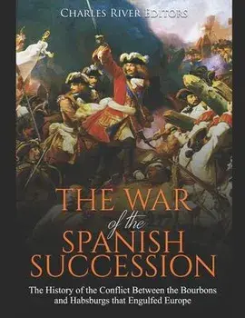 The War of the Spanish Succession: The History of the Conflict Between the Bourbons and Habsburgs that Engulfed Europe, Paperback/Charles River Editors