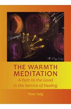 The Warmth Meditation: A Path to the Good in the Service of Healing - Peter Selg