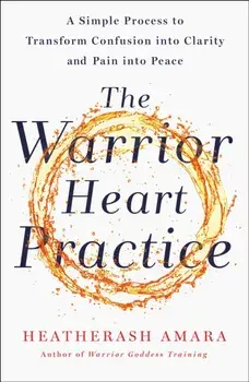 The Warrior Heart Practice: A Simple Process to Transform Confusion Into Clarity and Pain Into Peace, Paperback/Heatherash Amara