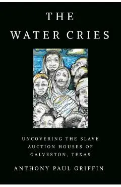 The Water Cries: Uncovering the Slave Auction Houses of Galveston, Texas - Anthony Paul Griffin