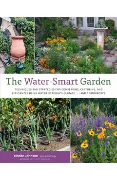 The Water-Smart Garden: Techniques and Strategies for Conserving, Capturing, and Efficiently Using Water in Today's Climate... and Tomorrow's - Noelle Johnson