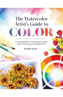 The Watercolor Artist's Guide to Color: A Visual Guide to Choosing and Using Color to Bring Your Paintings to Life - Richard Taylor