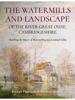 The Watermills and Landscape of the River Great Ouse, Cambridgeshire. Modelling the Impact of Watermilling in a Lowland Valley, Paperback/Keith Grimwade