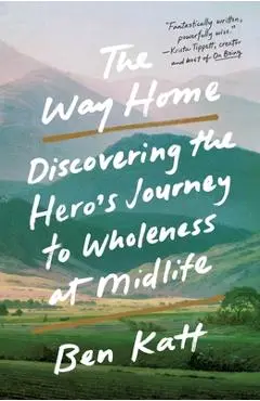 The Way Home: Discovering the Hero's Journey to Wholeness at Midlife - Ben Katt
