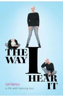 The Way I Hear It: A Life with Hearing Loss - Gael Hannan
