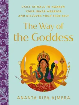 The Way of the Goddess. Daily Rituals to Awaken Your Inner Warrior and Discover Your True Self, Hardback/Ananta Ripa (Ananta Ripa Ajmera) Ajmera