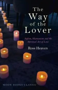The Way of the Lover: Sufism, Shamanism and the Spiritual Art of Love - Ross Heaven
