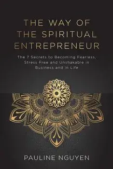 The Way of the Spiritual Entrepreneur: The 7 secrets to becoming fearless, stress free and unshakable in business and in life, Paperback/Pauline Nguyen