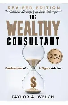 The Wealthy Consultant: Confessions of a 9-Figure Advisor - Taylor A. Welch