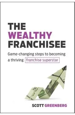 The Wealthy Franchisee: Game-Changing Steps to Becoming a Thriving Franchise Superstar - Scott Greenberg