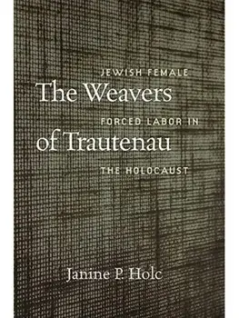 The Weavers of Trautenau – Jewish Female Forced Labor in the Holocaust, Hardback/Janine P. Holc