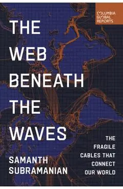 The Web Beneath the Waves: The Fragile Cables That Connect Our World - Samanth Subramanian