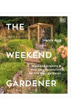 The Weekend Gardener: Weekend Projects and Everyday Inspiration for the Busy Gardener - Henry Agg