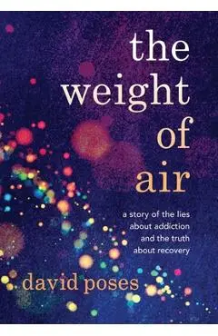The Weight of Air: A Story of the Lies about Addiction and the Truth about Recovery - David Poses