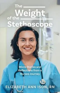 The Weight of the Stethoscope: Micro Stories and Reflections from a Nurses Journey - Elizabeth Ann Ison