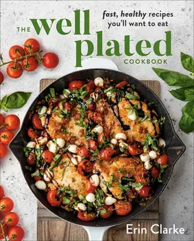 The Well Plated Cookbook: Fast, Healthy Recipes You'll Want to Eat, Hardcover/Erin Clarke