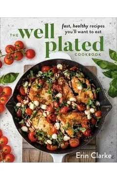 The Well Plated Cookbook: Fast, Healthy Recipes You'll Want to Eat - Erin Clarke