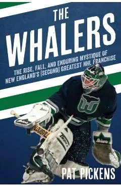 The Whalers: The Rise, Fall, and Enduring Mystique of New England's (Second) Greatest NHL Franchise - Patrick Pickens