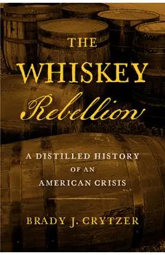 The Whiskey Rebellion: A Distilled History of an American Crisis - Brady J. Crytzer