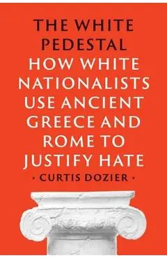 The White Pedestal: How White Nationalists Use Ancient Greece and Rome to Justify Hate - Curtis Dozier