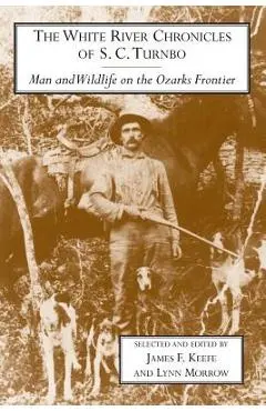 The White River Chronicles of S. C. Turnbo: Man and Wildlife on the Ozarks Frontier - James Keefe