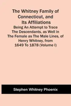 The Whitney Family Of Connecticut, And Its Affiliations; Being An Attempt To Trace The Descendants, As Well In The Female As The Male Lines, Of Henry/Stephen Whitney Phoenix