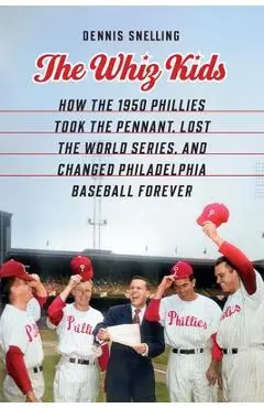 The Whiz Kids: How the 1950 Phillies Took the Pennant, Lost the World Series, and Changed Philadelphia Baseball Forever - Dennis Snelling